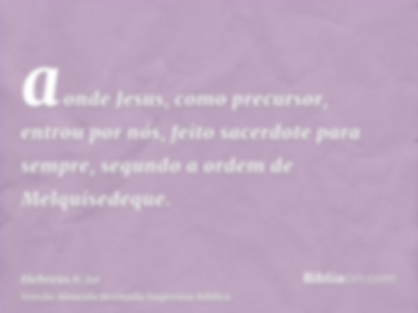 aonde Jesus, como precursor, entrou por nós, feito sacerdote para sempre, segundo a ordem de Melquisedeque.