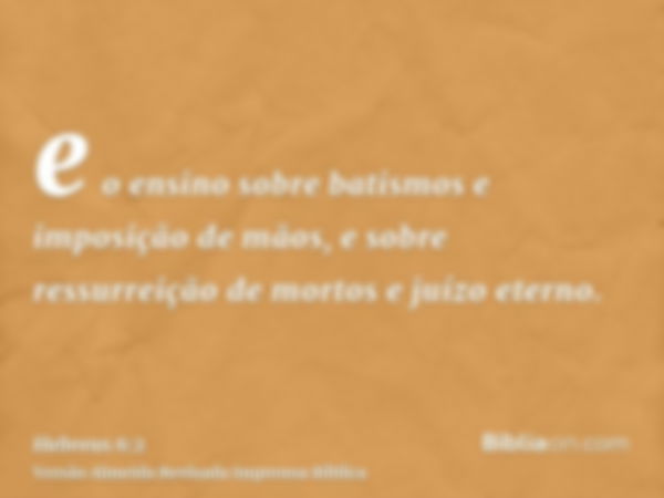 e o ensino sobre batismos e imposição de mãos, e sobre ressurreição de mortos e juízo eterno.