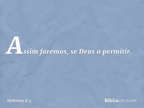 Assim faremos, se Deus o permitir. -- Hebreus 6:3