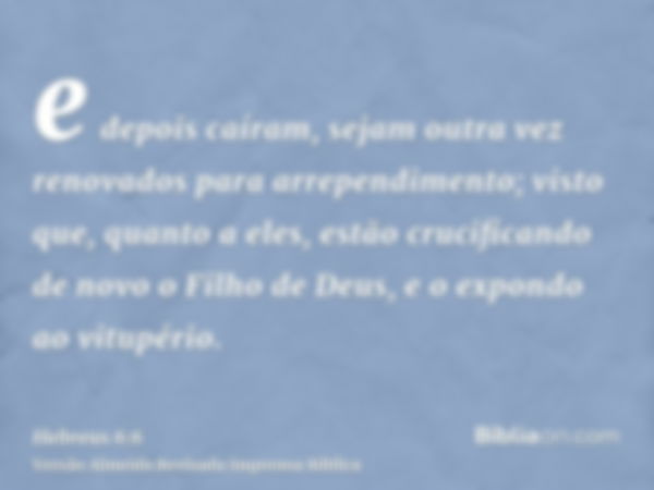 e depois caíram, sejam outra vez renovados para arrependimento; visto que, quanto a eles, estão crucificando de novo o Filho de Deus, e o expondo ao vitupério.