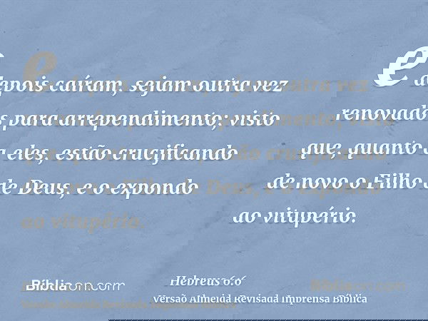 e depois caíram, sejam outra vez renovados para arrependimento; visto que, quanto a eles, estão crucificando de novo o Filho de Deus, e o expondo ao vitupério.