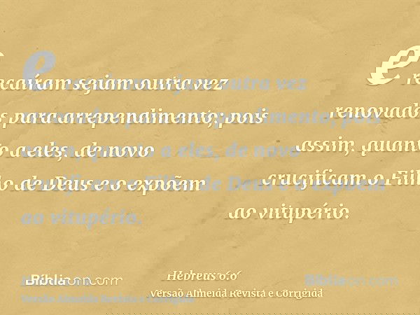 e recaíram sejam outra vez renovados para arrependimento; pois assim, quanto a eles, de novo crucificam o Filho de Deus e o expõem ao vitupério.