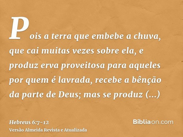 Pois a terra que embebe a chuva, que cai muitas vezes sobre ela, e produz erva proveitosa para aqueles por quem é lavrada, recebe a bênção da parte de Deus;mas 