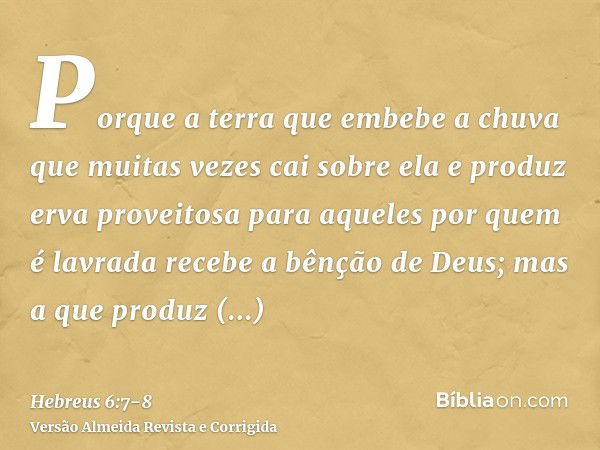 Porque a terra que embebe a chuva que muitas vezes cai sobre ela e produz erva proveitosa para aqueles por quem é lavrada recebe a bênção de Deus;mas a que prod