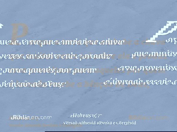 Porque a terra que embebe a chuva que muitas vezes cai sobre ela e produz erva proveitosa para aqueles por quem é lavrada recebe a bênção de Deus;