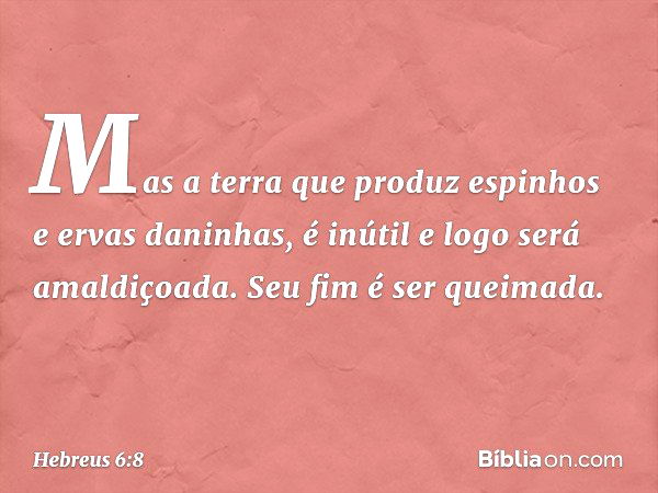 Mas a terra que produz espinhos e ervas daninhas, é inútil e logo será amaldiçoada. Seu fim é ser queimada. -- Hebreus 6:8