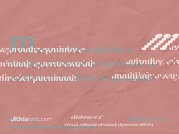 mas se produz espinhos e abrolhos, é rejeitada, e perto está da maldição; o seu fim é ser queimada.