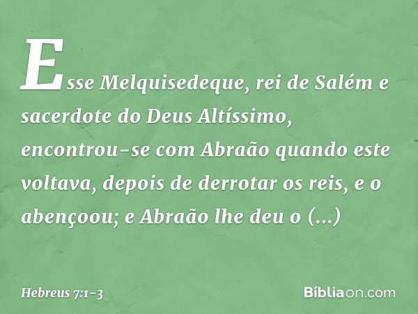 Esse Melquisedeque, rei de Salém e sacerdote do Deus Altíssimo, encontrou-se com Abraão quando este voltava, depois de derrotar os reis, e o abençoou; e Abraão 