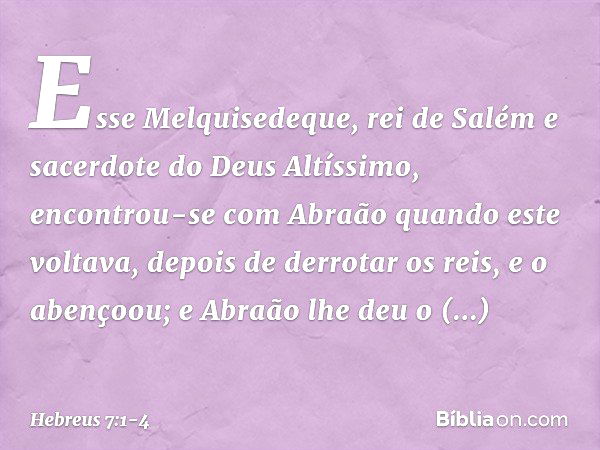 Esse Melquisedeque, rei de Salém e sacerdote do Deus Altíssimo, encontrou-se com Abraão quando este voltava, depois de derrotar os reis, e o abençoou; e Abraão 