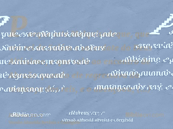 Porque este Melquisedeque, que era rei de Salém e sacerdote do Deus Altíssimo, e que saiu ao encontro de Abraão quando ele regressava da matança dos reis, e o a