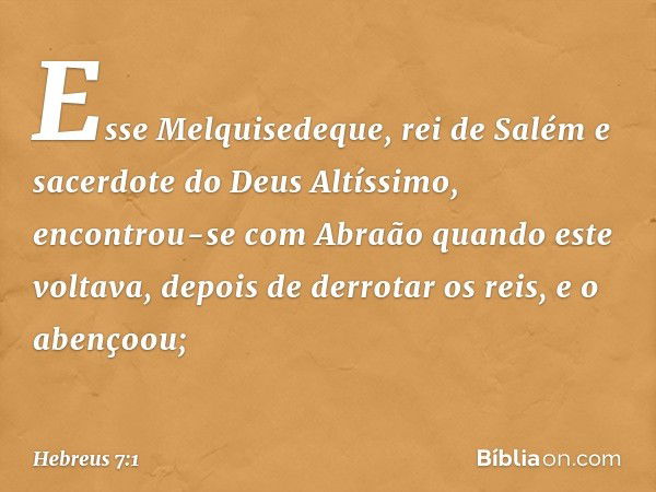 Esse Melquisedeque, rei de Salém e sacerdote do Deus Altíssimo, encontrou-se com Abraão quando este voltava, depois de derrotar os reis, e o abençoou; -- Hebreu