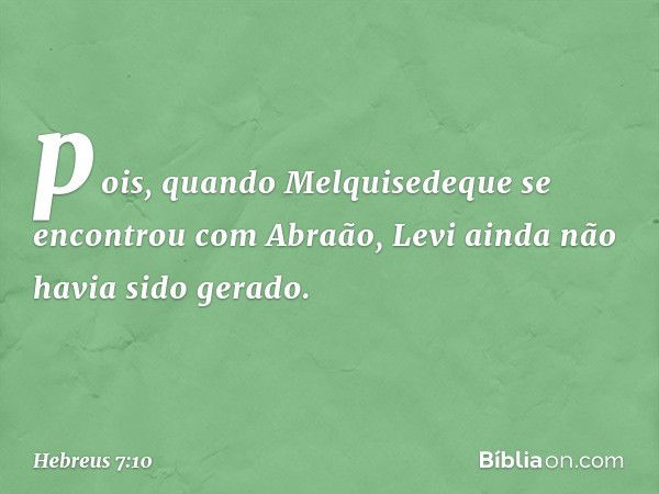 pois, quando Melquisedeque se encontrou com Abraão, Levi ainda não havia sido gerado. -- Hebreus 7:10