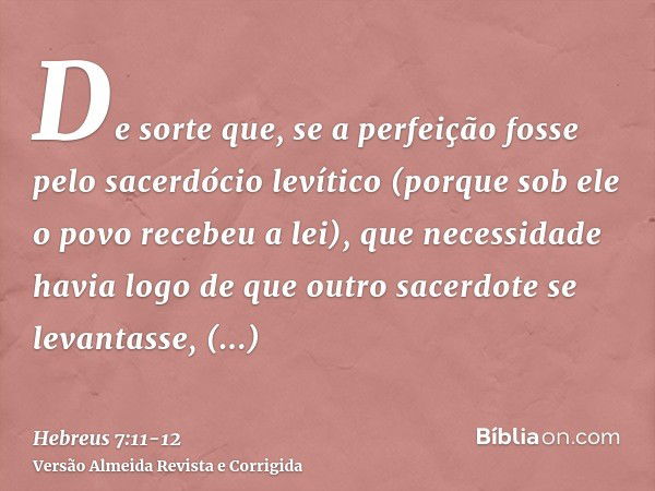 De sorte que, se a perfeição fosse pelo sacerdócio levítico (porque sob ele o povo recebeu a lei), que necessidade havia logo de que outro sacerdote se levantas