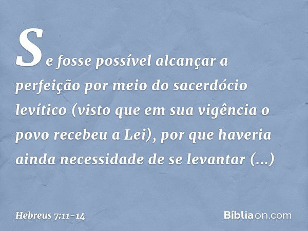 Se fosse possível alcançar a perfeição por meio do sacerdócio levítico (visto que em sua vigência o povo recebeu a Lei), por que haveria ainda necessidade de se