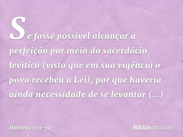 Se fosse possível alcançar a perfeição por meio do sacerdócio levítico (visto que em sua vigência o povo recebeu a Lei), por que haveria ainda necessidade de se