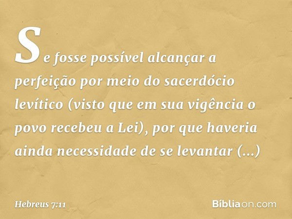 Se fosse possível alcançar a perfeição por meio do sacerdócio levítico (visto que em sua vigência o povo recebeu a Lei), por que haveria ainda necessidade de se