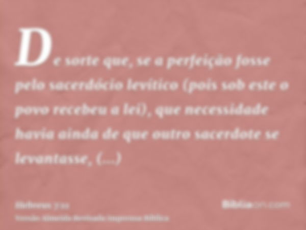 De sorte que, se a perfeição fosse pelo sacerdócio levítico (pois sob este o povo recebeu a lei), que necessidade havia ainda de que outro sacerdote se levantas