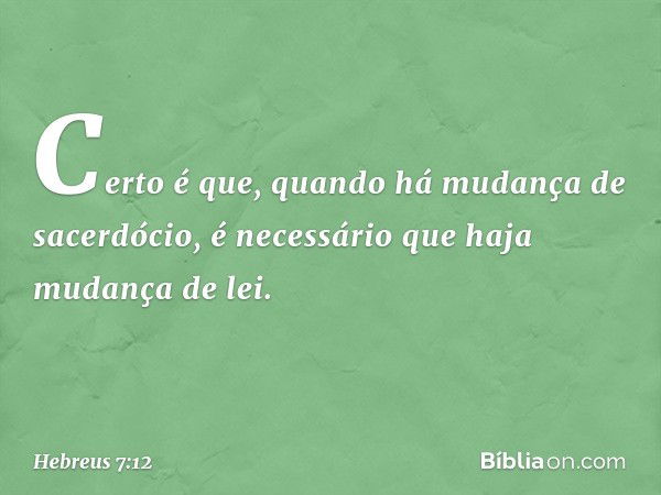 Certo é que, quando há mudança de sacerdócio, é necessário que haja mudança de lei. -- Hebreus 7:12