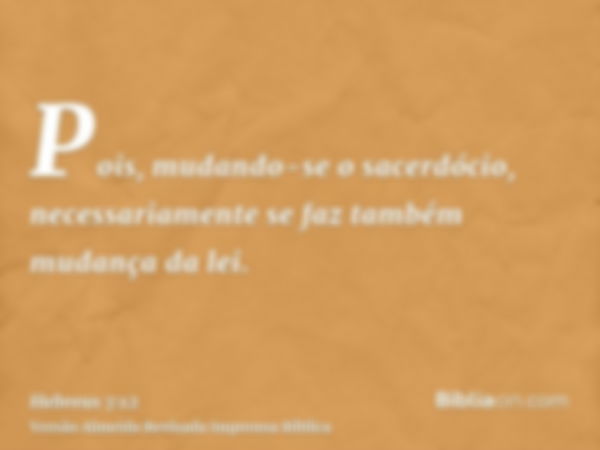 Pois, mudando-se o sacerdócio, necessariamente se faz também mudança da lei.