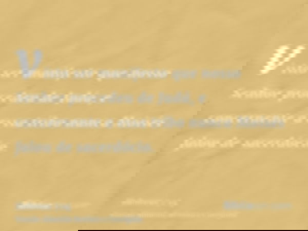 visto ser manifesto que nosso Senhor procedeu de Judá, e concernente a essa tribo nunca Moisés falou de sacerdócio.