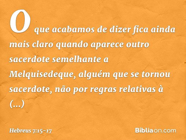 O que acabamos de dizer fica ainda mais claro quando aparece outro sacerdote semelhante a Melquisedeque, alguém que se tornou sacerdote, não por regras relativa