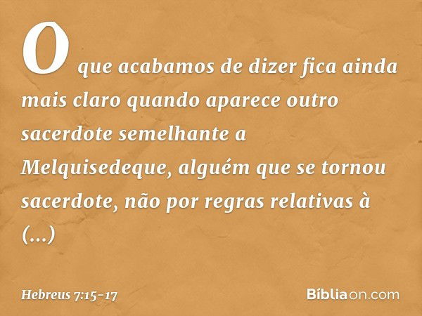 O que acabamos de dizer fica ainda mais claro quando aparece outro sacerdote semelhante a Melquisedeque, alguém que se tornou sacerdote, não por regras relativa