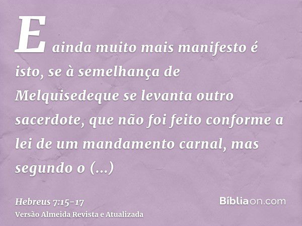 E ainda muito mais manifesto é isto, se à semelhança de Melquisedeque se levanta outro sacerdote,que não foi feito conforme a lei de um mandamento carnal, mas s