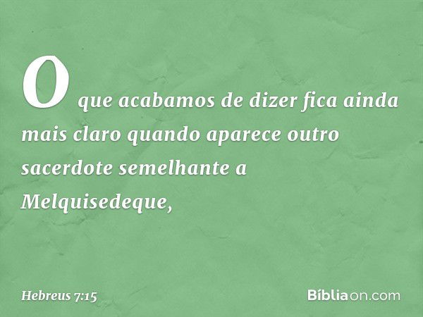 O que acabamos de dizer fica ainda mais claro quando aparece outro sacerdote semelhante a Melquisedeque, -- Hebreus 7:15