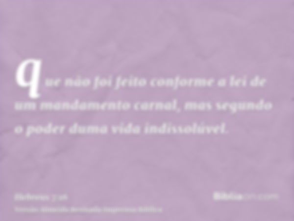 que não foi feito conforme a lei de um mandamento carnal, mas segundo o poder duma vida indissolúvel.