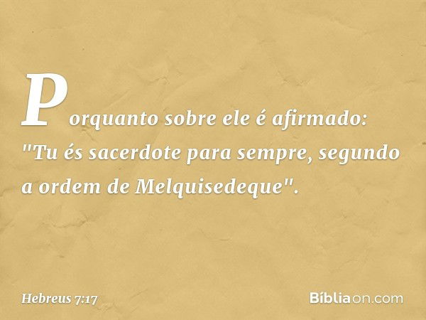 Porquanto sobre ele é afirmado:
"Tu és sacerdote para sempre,
segundo a ordem
de Melquisedeque". -- Hebreus 7:17