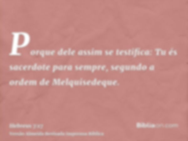 Porque dele assim se testifica: Tu és sacerdote para sempre, segundo a ordem de Melquisedeque.