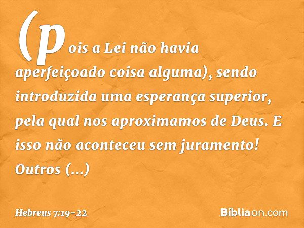 (pois a Lei não havia aperfeiçoado coisa alguma), sendo introduzida uma esperança superior, pela qual nos aproximamos de Deus. E isso não aconteceu sem jurament