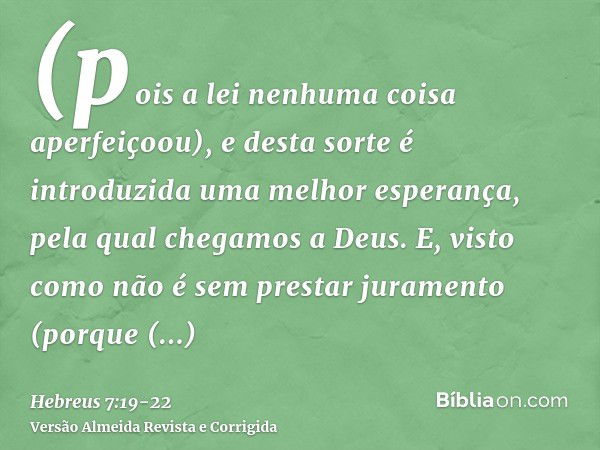 (pois a lei nenhuma coisa aperfeiçoou), e desta sorte é introduzida uma melhor esperança, pela qual chegamos a Deus.E, visto como não é sem prestar juramento (p