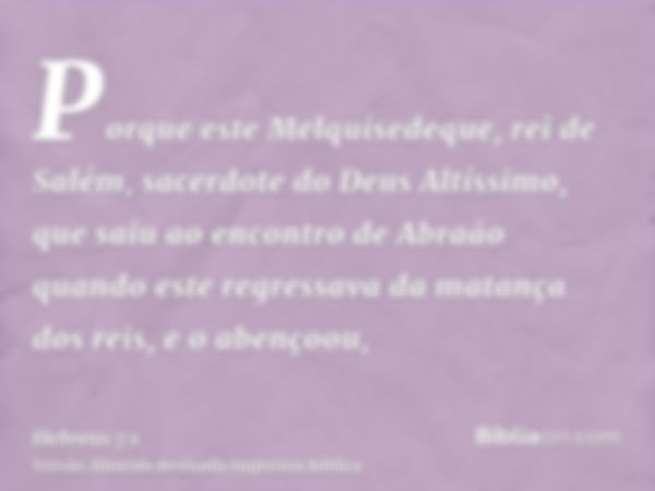 Porque este Melquisedeque, rei de Salém, sacerdote do Deus Altíssimo, que saiu ao encontro de Abraão quando este regressava da matança dos reis, e o abençoou,