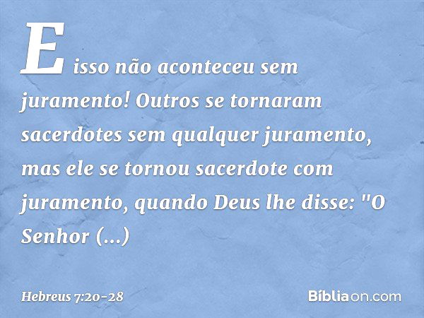 E isso não aconteceu sem juramento! Outros se tornaram sacerdotes sem qualquer juramento, mas ele se tornou sacerdote com juramento, quando Deus lhe disse:
"O S