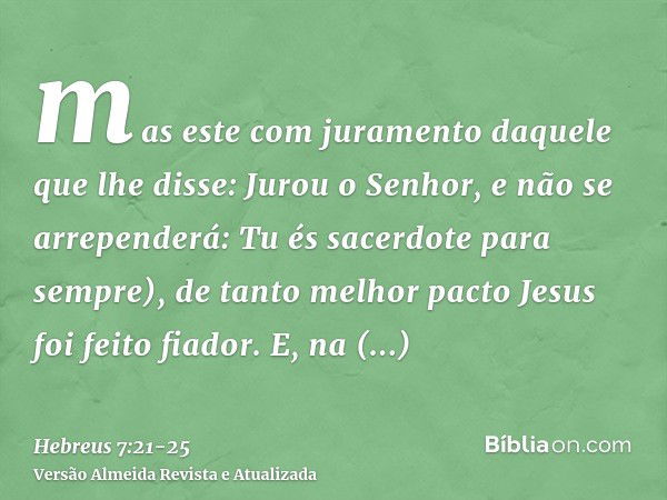 mas este com juramento daquele que lhe disse: Jurou o Senhor, e não se arrependerá: Tu és sacerdote para sempre),de tanto melhor pacto Jesus foi feito fiador.E,