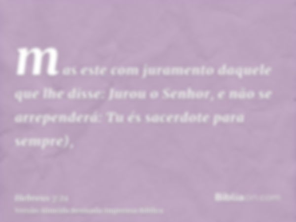 mas este com juramento daquele que lhe disse: Jurou o Senhor, e não se arrependerá: Tu és sacerdote para sempre),