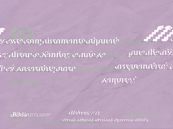 mas este com juramento daquele que lhe disse: Jurou o Senhor, e não se arrependerá: Tu és sacerdote para sempre),