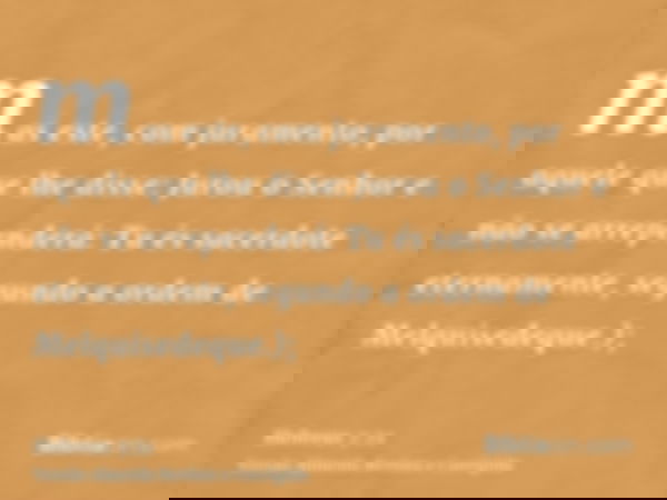mas este, com juramento, por aquele que lhe disse: Jurou o Senhor e não se arrependerá: Tu és sacerdote eternamente, segundo a ordem de Melquisedeque.);