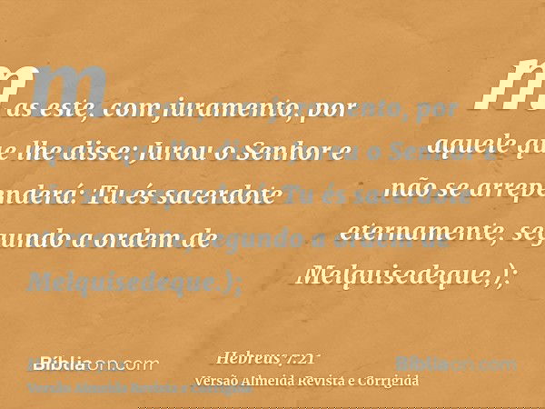 mas este, com juramento, por aquele que lhe disse: Jurou o Senhor e não se arrependerá: Tu és sacerdote eternamente, segundo a ordem de Melquisedeque.);
