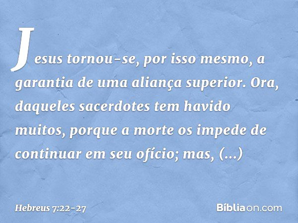 Jesus tornou-se, por isso mesmo, a garantia de uma aliança superior. Ora, daqueles sacerdotes tem havido muitos, porque a morte os impede de continuar em seu of