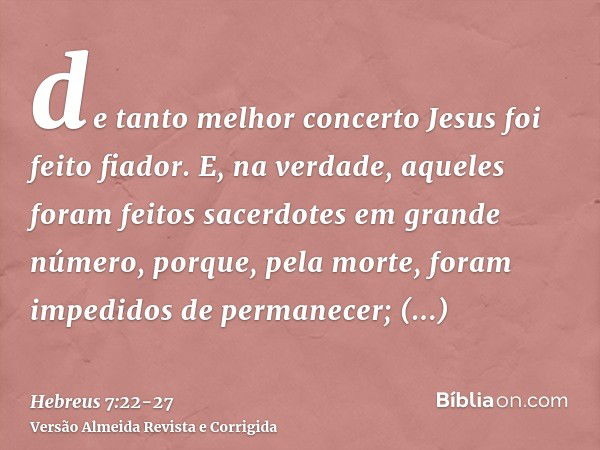 de tanto melhor concerto Jesus foi feito fiador.E, na verdade, aqueles foram feitos sacerdotes em grande número, porque, pela morte, foram impedidos de permanec