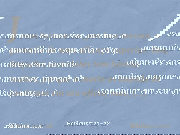 Jesus tornou-se, por isso mesmo, a garantia de uma aliança superior. Ora, daqueles sacerdotes tem havido muitos, porque a morte os impede de continuar em seu of
