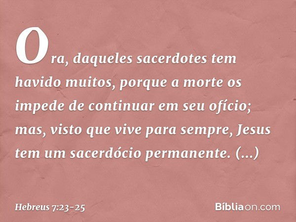 Ora, daqueles sacerdotes tem havido muitos, porque a morte os impede de continuar em seu ofício; mas, visto que vive para sempre, Jesus tem um sacerdócio perman