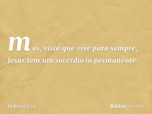 mas, visto que vive para sempre, Jesus tem um sacerdócio permanente. -- Hebreus 7:24