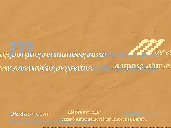 mas este, porque permanece para sempre, tem o seu sacerdócio perpétuo.