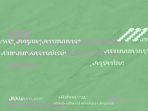 mas este, porque permanece eternamente, tem um sacerdócio perpétuo.