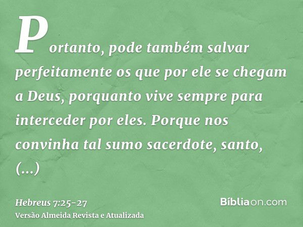 Portanto, pode também salvar perfeitamente os que por ele se chegam a Deus, porquanto vive sempre para interceder por eles.Porque nos convinha tal sumo sacerdot