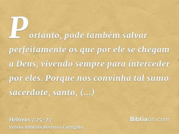 Portanto, pode também salvar perfeitamente os que por ele se chegam a Deus, vivendo sempre para interceder por eles.Porque nos convinha tal sumo sacerdote, sant