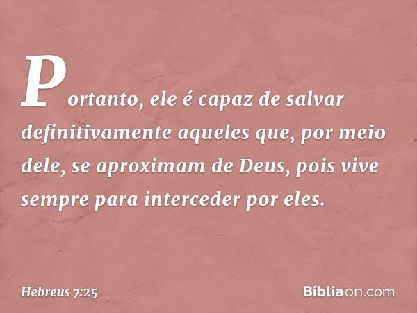 Portanto, ele é capaz de salvar definitivamente aqueles que, por meio dele, se aproximam de Deus, pois vive sempre para interceder por eles. -- Hebreus 7:25